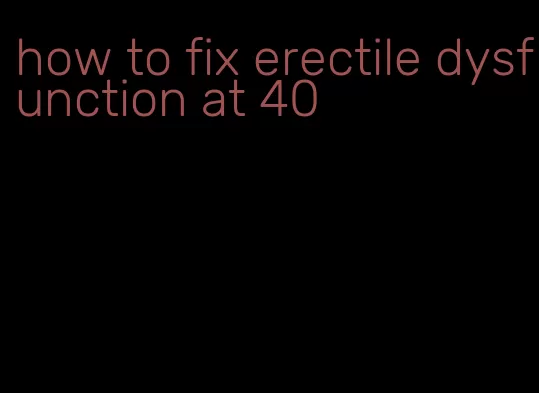 how to fix erectile dysfunction at 40