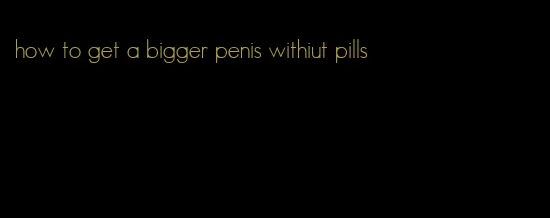 how to get a bigger penis withiut pills