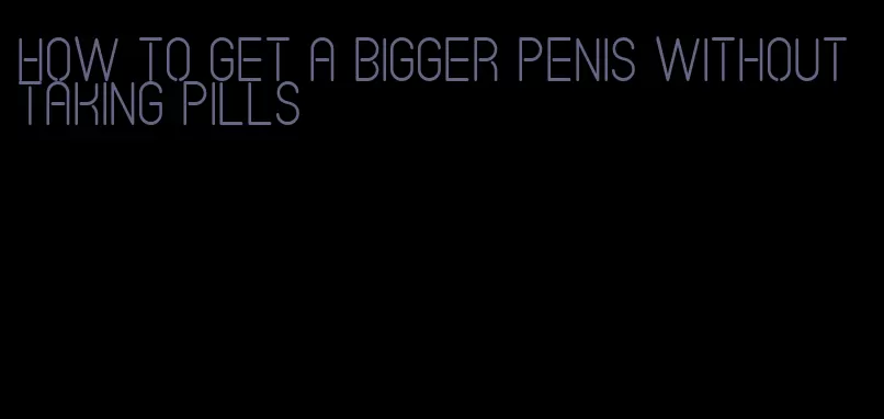 how to get a bigger penis without taking pills