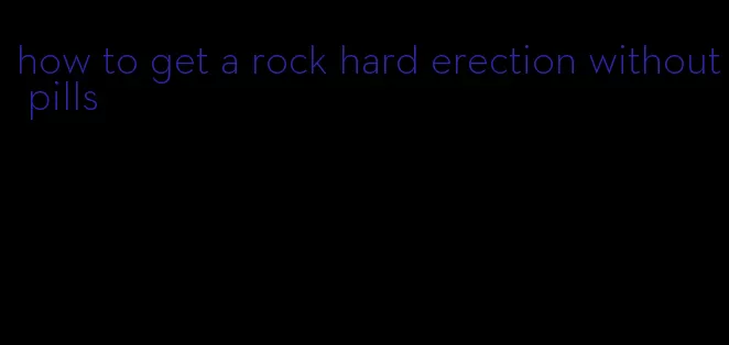 how to get a rock hard erection without pills