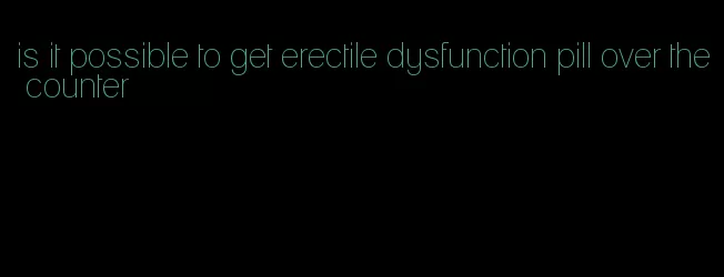 is it possible to get erectile dysfunction pill over the counter