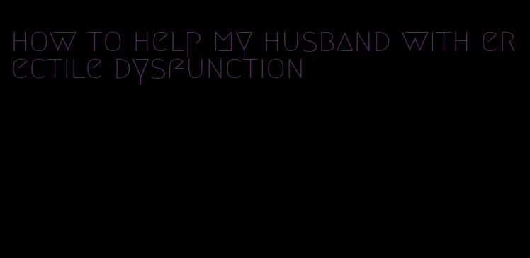 how to help my husband with erectile dysfunction