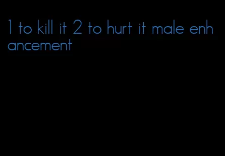 1 to kill it 2 to hurt it male enhancement