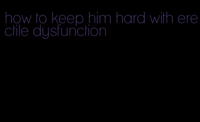 how to keep him hard with erectile dysfunction