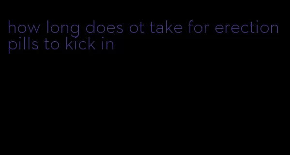 how long does ot take for erection pills to kick in