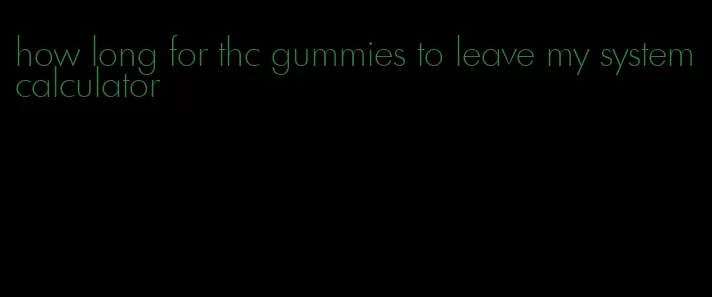 how long for thc gummies to leave my system calculator