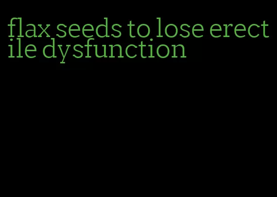 flax seeds to lose erectile dysfunction