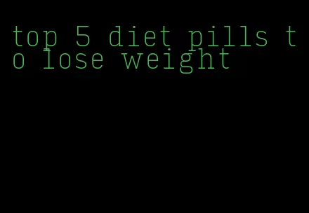 top 5 diet pills to lose weight