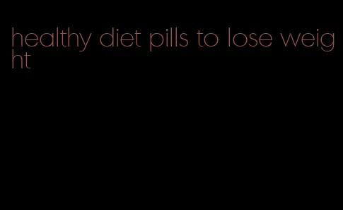 healthy diet pills to lose weight