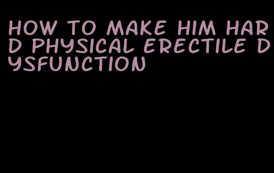 how to make him hard physical erectile dysfunction