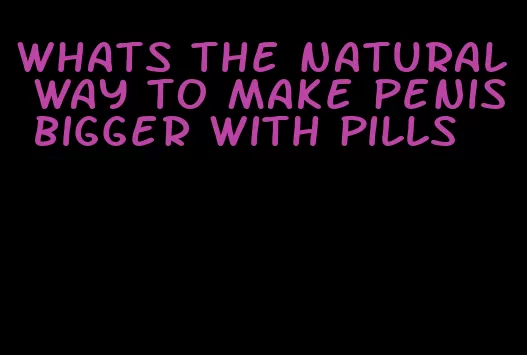 whats the natural way to make penis bigger with pills