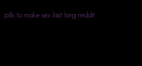 pills to make sex last long reddit