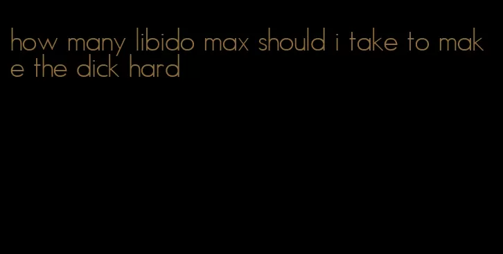 how many libido max should i take to make the dick hard