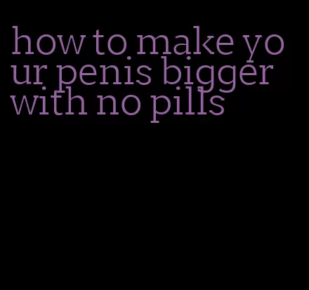 how to make your penis bigger with no pills