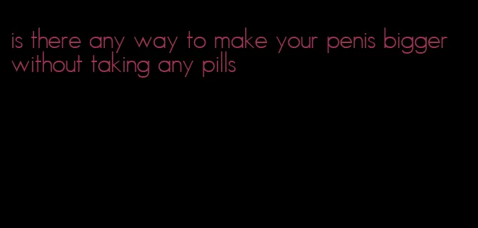 is there any way to make your penis bigger without taking any pills