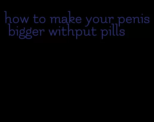 how to make your penis bigger withput pills