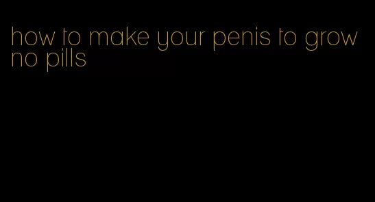 how to make your penis to grow no pills