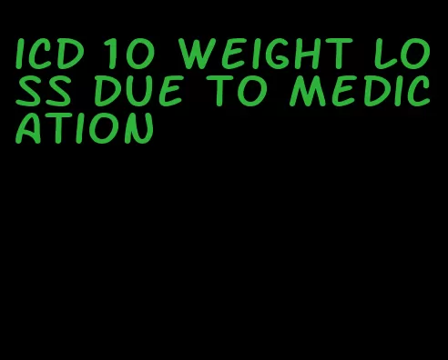 icd 10 weight loss due to medication