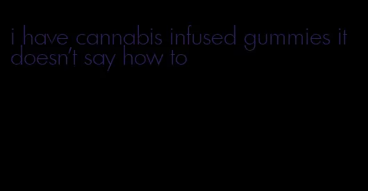 i have cannabis infused gummies it doesn't say how to