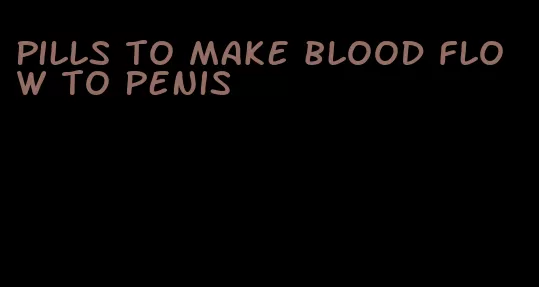 pills to make blood flow to penis