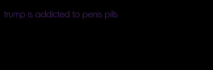 trump is addicted to penis pills