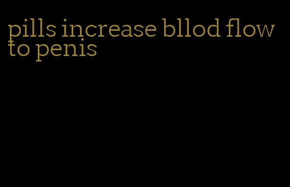 pills increase bllod flow to penis