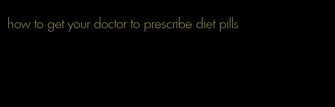 how to get your doctor to prescribe diet pills