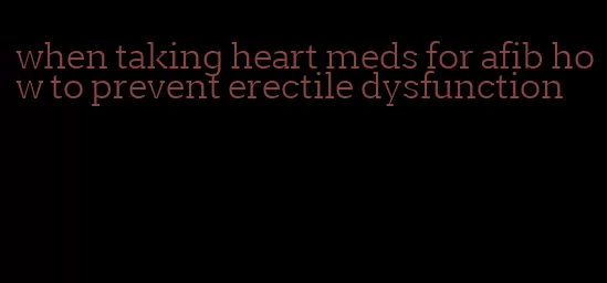 when taking heart meds for afib how to prevent erectile dysfunction