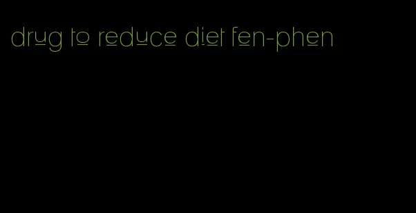 drug to reduce diet fen-phen