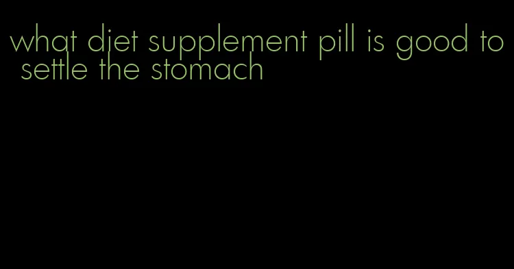 what diet supplement pill is good to settle the stomach