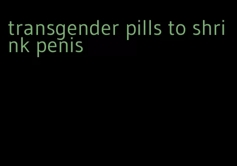 transgender pills to shrink penis