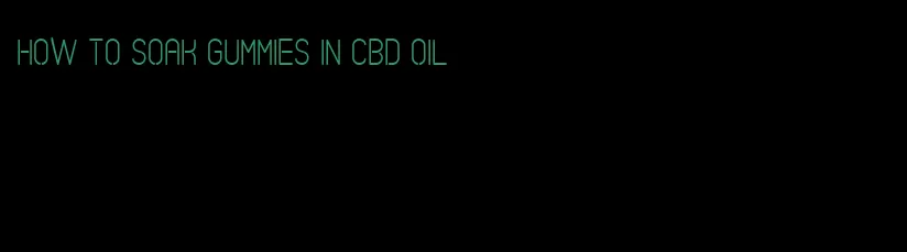 how to soak gummies in cbd oil