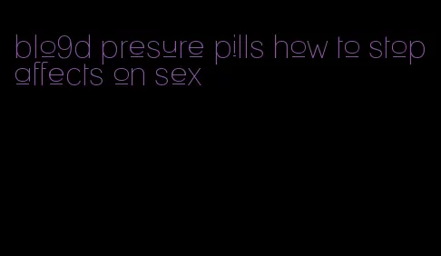 blo9d presure pills how to stop affects on sex