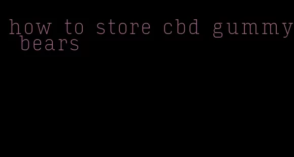 how to store cbd gummy bears