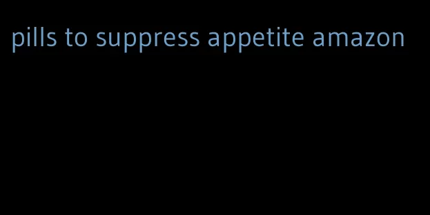 pills to suppress appetite amazon