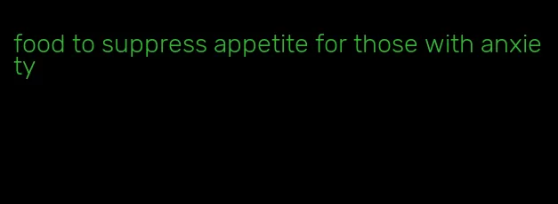 food to suppress appetite for those with anxiety