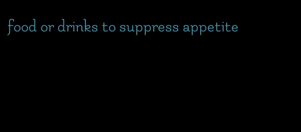 food or drinks to suppress appetite