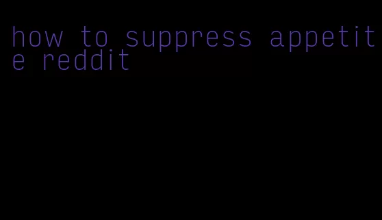 how to suppress appetite reddit