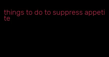 things to do to suppress appetite