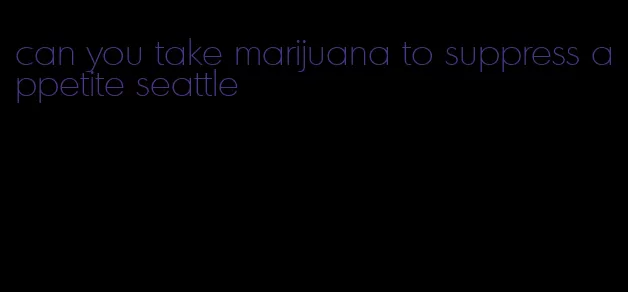 can you take marijuana to suppress appetite seattle