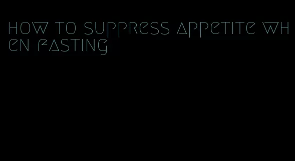 how to suppress appetite when fasting