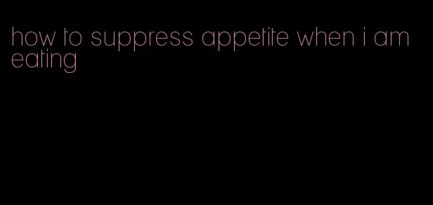 how to suppress appetite when i am eating