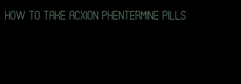 how to take acxion phentermine pills