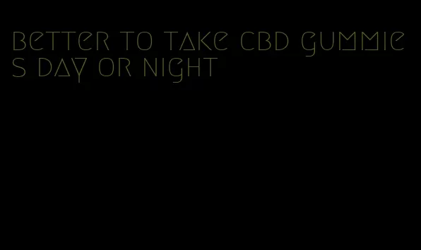 better to take cbd gummies day or night