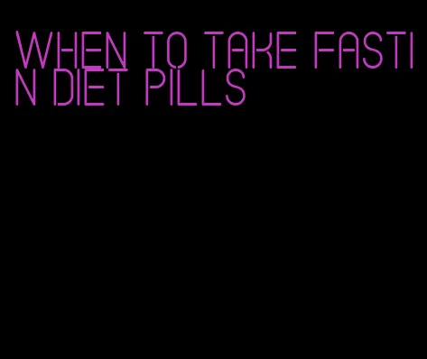 when to take fastin diet pills