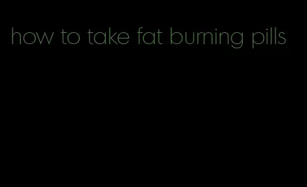 how to take fat burning pills