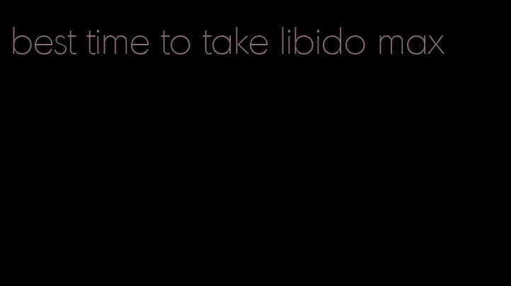 best time to take libido max