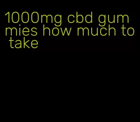 1000mg cbd gummies how much to take