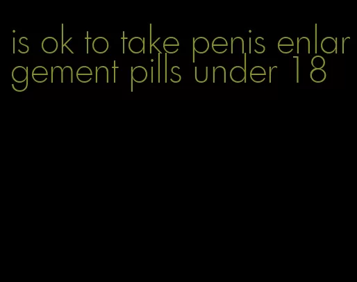 is ok to take penis enlargement pills under 18