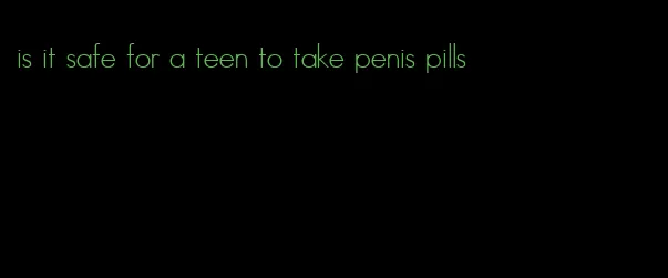 is it safe for a teen to take penis pills